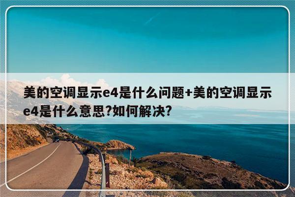美的空调显示e4是什么问题+美的空调显示e4是什么意思?如何解决?