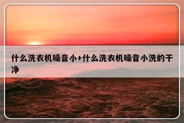什么洗衣机噪音小+什么洗衣机噪音小洗的干净