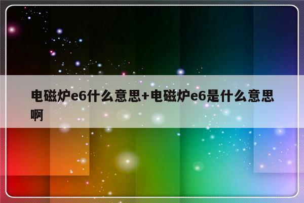 电磁炉e6什么意思+电磁炉e6是什么意思啊