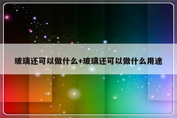 玻璃还可以做什么+玻璃还可以做什么用途