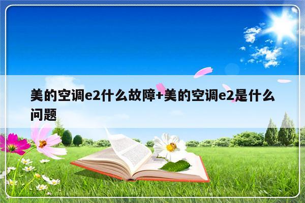 美的空调e2什么故障+美的空调e2是什么问题