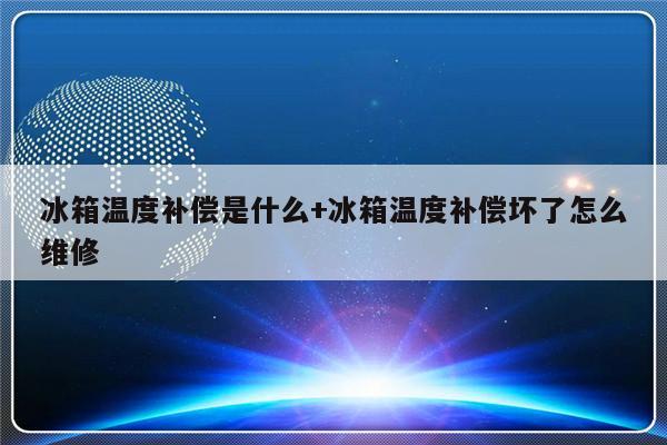 冰箱温度补偿是什么+冰箱温度补偿坏了怎么维修