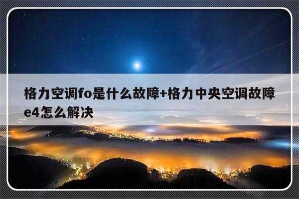 格力空调fo是什么故障+格力中央空调故障e4怎么解决