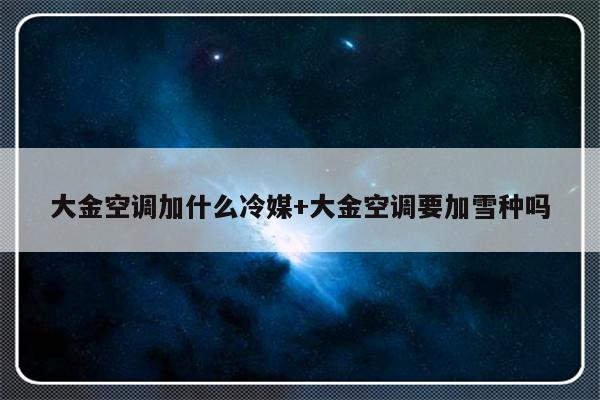 大金空调加什么冷媒+大金空调要加雪种吗
