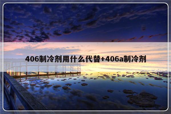 406制冷剂用什么代替+406a制冷剂