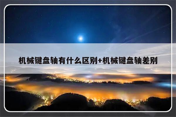 机械键盘轴有什么区别+机械键盘轴差别