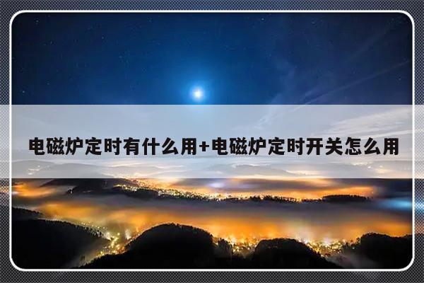 电磁炉定时有什么用+电磁炉定时开关怎么用