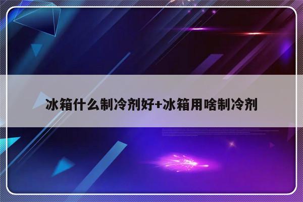 冰箱什么制冷剂好+冰箱用啥制冷剂