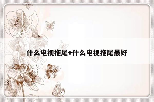 什么电视拖尾+什么电视拖尾最好