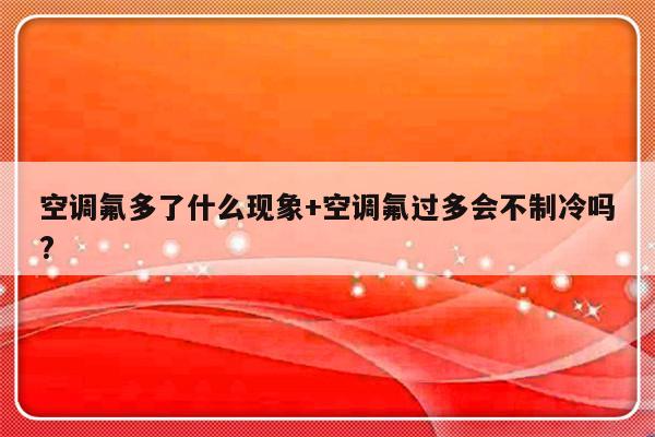 空调氟多了什么现象+空调氟过多会不制冷吗?