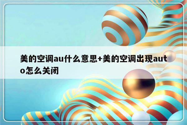 美的空调au什么意思+美的空调出现auto怎么关闭