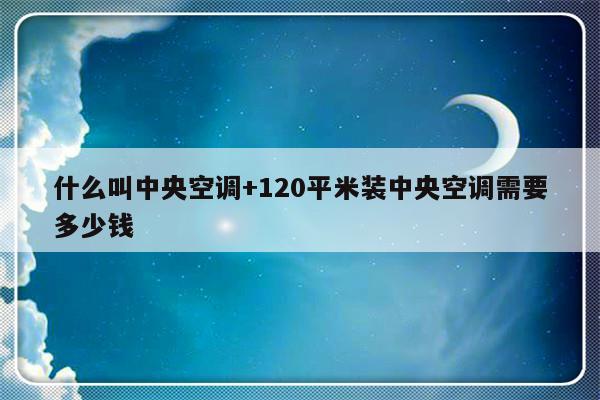 什么叫中央空调+120平米装中央空调需要多少钱
