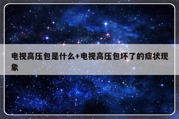 电视高压包是什么+电视高压包坏了的症状现象