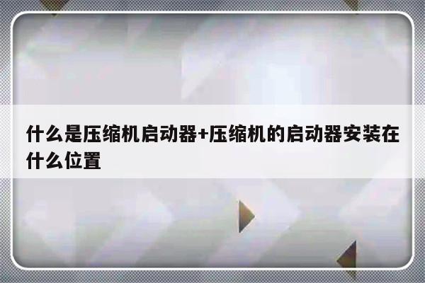 什么是压缩机启动器+压缩机的启动器安装在什么位置