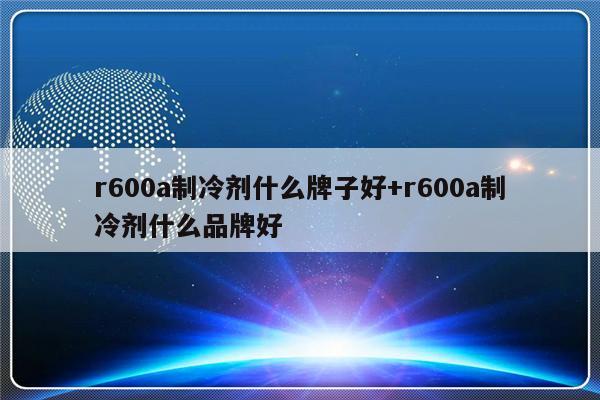 r600a制冷剂什么牌子好+r600a制冷剂什么品牌好