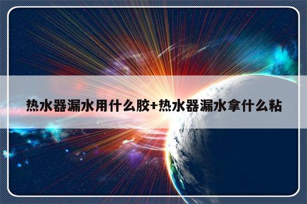 热水器漏水用什么胶+热水器漏水拿什么粘