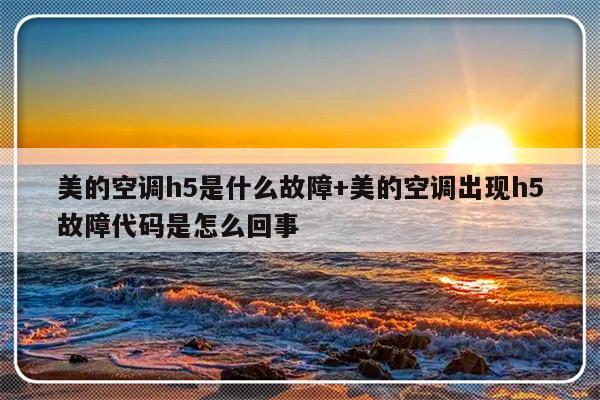 美的空调h5是什么故障+美的空调出现h5故障代码是怎么回事