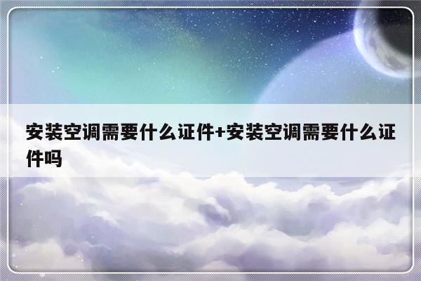 安装空调需要什么证件+安装空调需要什么证件吗