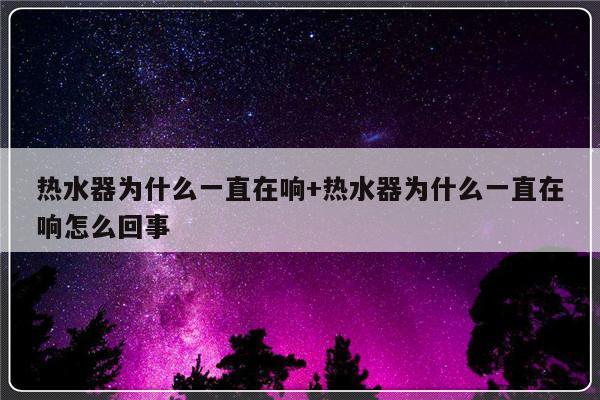 热水器为什么一直在响+热水器为什么一直在响怎么回事