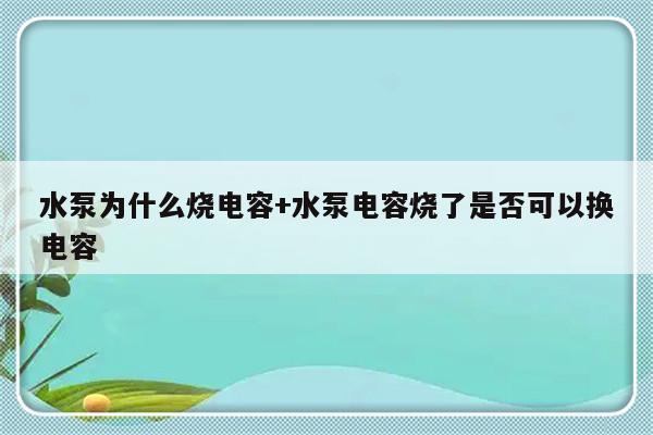 水泵为什么烧电容+水泵电容烧了是否可以换电容