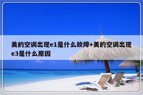 美的空调出现e1是什么故障+美的空调出现e3是什么原因