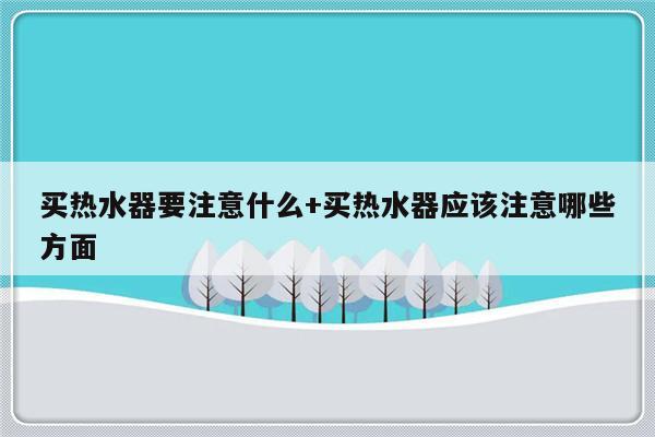买热水器要注意什么+买热水器应该注意哪些方面