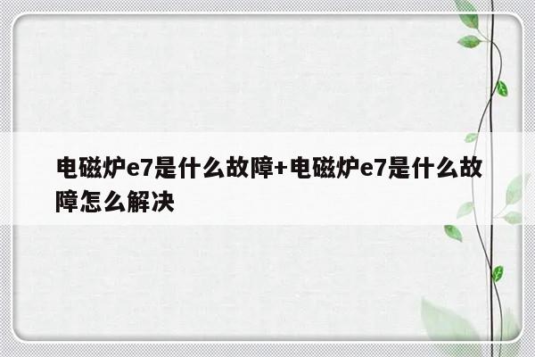 电磁炉e7是什么故障+电磁炉e7是什么故障怎么解决