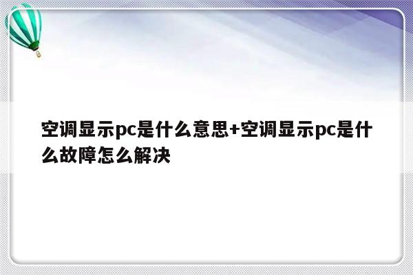 空调显示pc是什么意思+空调显示pc是什么故障怎么解决
