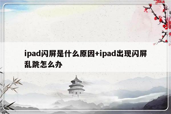 ipad闪屏是什么原因+ipad出现闪屏乱跳怎么办