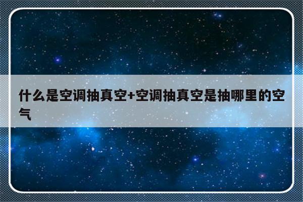 什么是空调抽真空+空调抽真空是抽哪里的空气