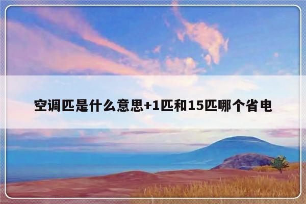 空调匹是什么意思+1匹和15匹哪个省电
