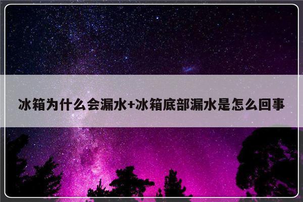 冰箱为什么会漏水+冰箱底部漏水是怎么回事