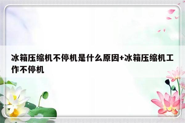 冰箱压缩机不停机是什么原因+冰箱压缩机工作不停机