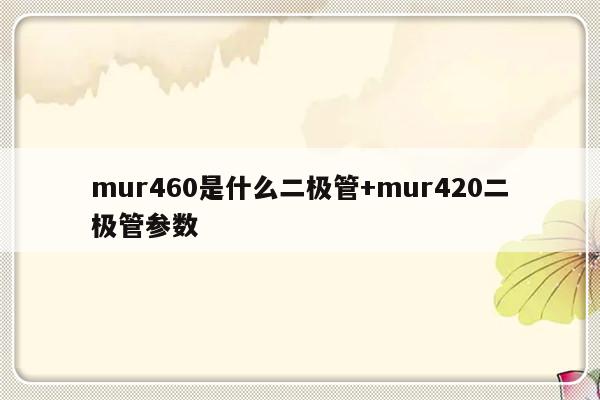 mur460是什么二极管+mur420二极管参数