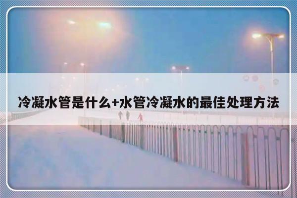 冷凝水管是什么+水管冷凝水的最佳处理方法
