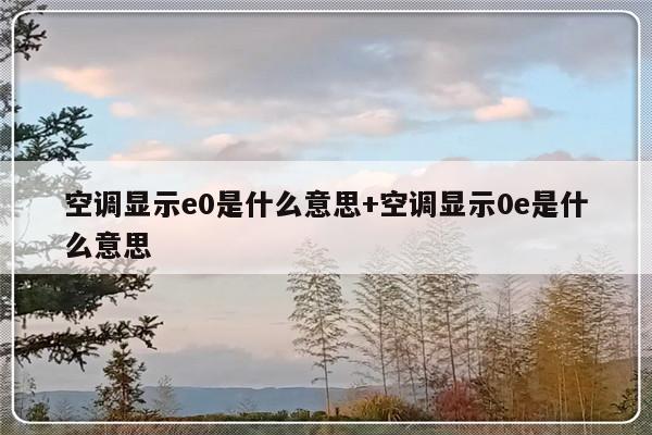 空调显示e0是什么意思+空调显示0e是什么意思