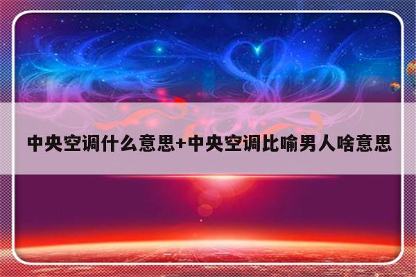 中央空调什么意思+中央空调比喻男人啥意思