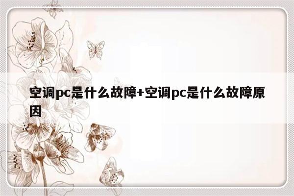 空调pc是什么故障+空调pc是什么故障原因