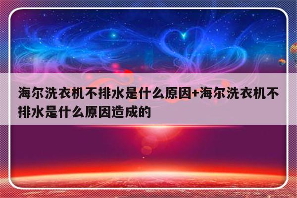 海尔洗衣机不排水是什么原因+海尔洗衣机不排水是什么原因造成的