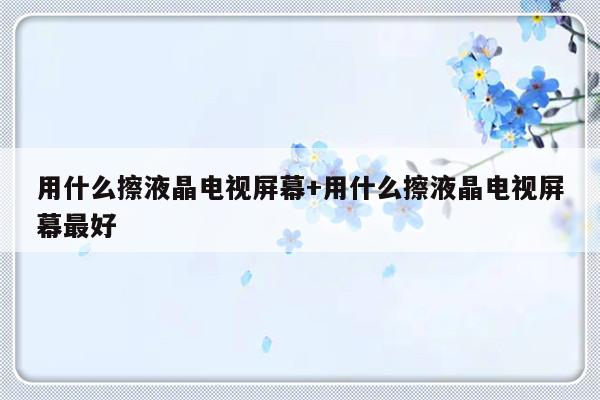 用什么擦液晶电视屏幕+用什么擦液晶电视屏幕最好
