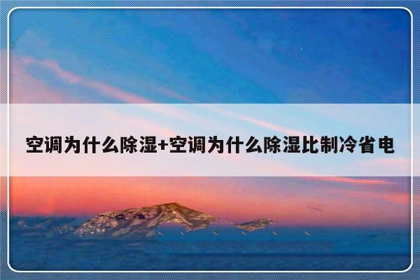 空调为什么除湿+空调为什么除湿比制冷省电