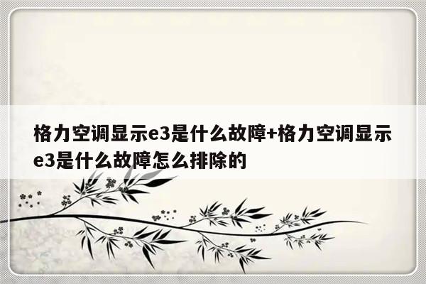 格力空调显示e3是什么故障+格力空调显示e3是什么故障怎么排除的