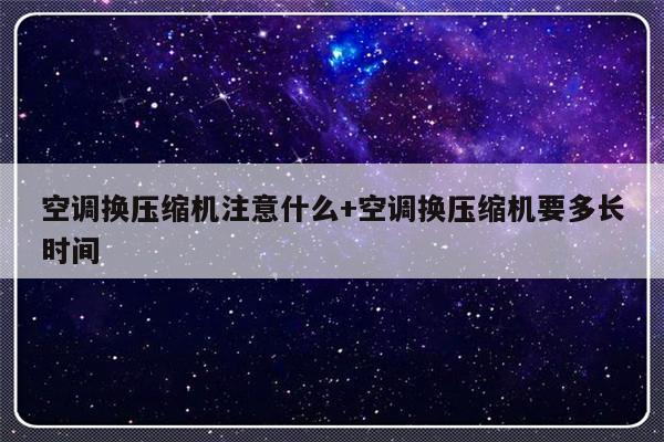空调换压缩机注意什么+空调换压缩机要多长时间