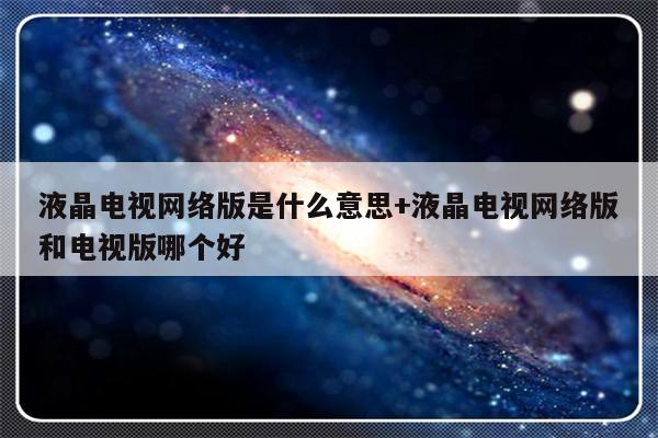 液晶电视网络版是什么意思+液晶电视网络版和电视版哪个好