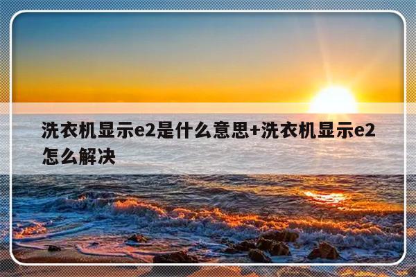 洗衣机显示e2是什么意思+洗衣机显示e2怎么解决