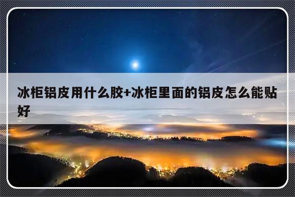 冰柜铝皮用什么胶+冰柜里面的铝皮怎么能贴好