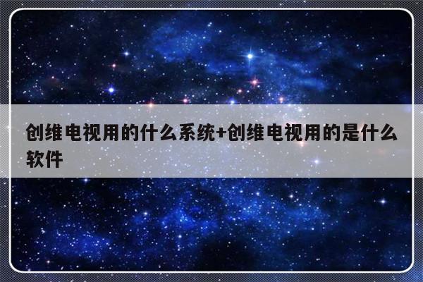 创维电视用的什么系统+创维电视用的是什么软件