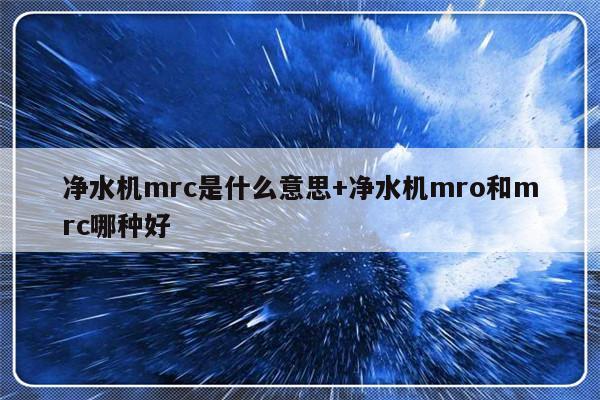 净水机mrc是什么意思+净水机mro和mrc哪种好