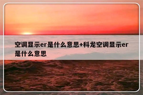 空调显示er是什么意思+科龙空调显示er是什么意思