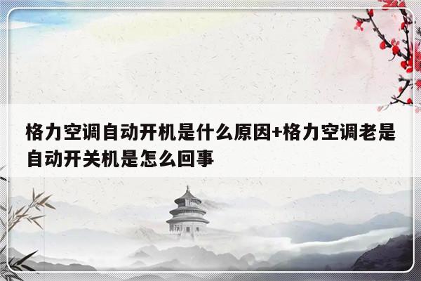 格力空调自动开机是什么原因+格力空调老是自动开关机是怎么回事